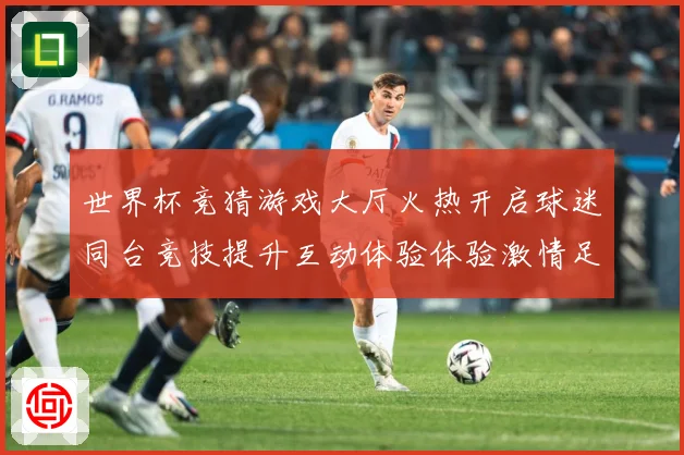 世界杯竞猜游戏大厅火热开启球迷同台竞技提升互动体验体验激情足数据研判-深度解析