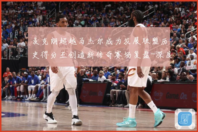 麦克朗超越马杰尔成为发展联盟历史得分王创造新传奇赛场复盘-深度解析