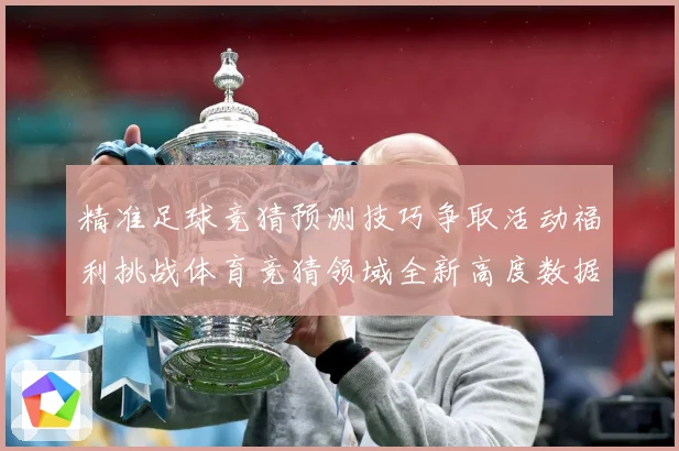 精准足球竞猜预测技巧争取活动福利挑战体育竞猜领域全新高度数据研判-深度解析