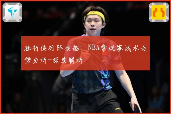 独行侠对阵快船：NBA常规赛战术走势分析-深度解析