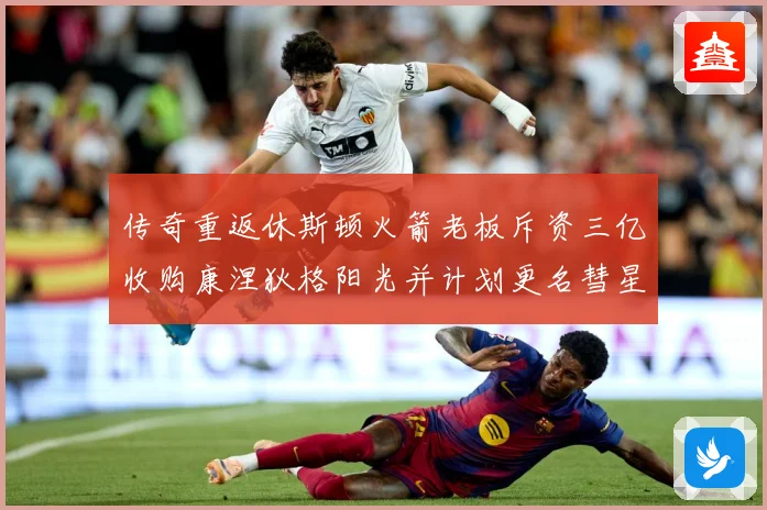 传奇重返休斯顿火箭老板斥资三亿收购康涅狄格阳光并计划更名彗星赛场复盘-深度解析