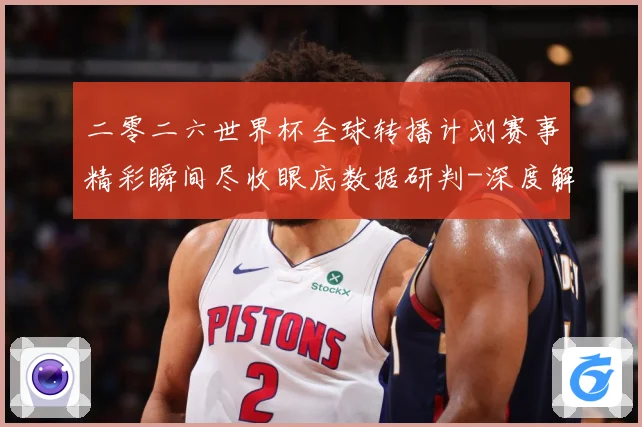 二零二六世界杯全球转播计划赛事精彩瞬间尽收眼底数据研判-深度解析