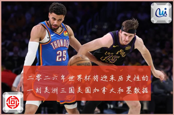 二零二六年世界杯将迎来历史性的一刻美洲三国美国加拿大和墨数据研判-深度解析