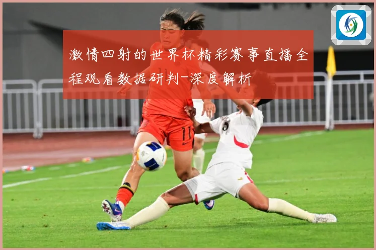 激情四射的世界杯精彩赛事直播全程观看数据研判-深度解析