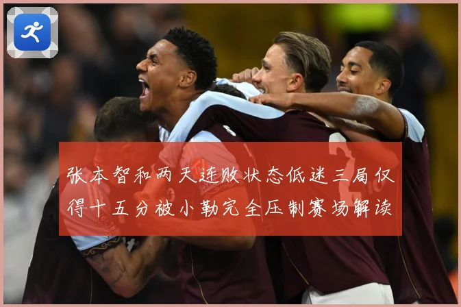 张本智和两天连败状态低迷三局仅得十五分被小勒完全压制赛场解读-深度解析