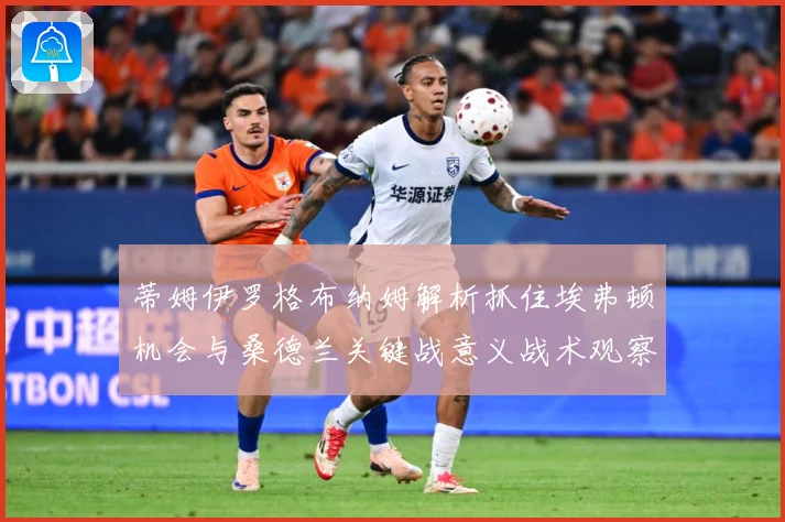 蒂姆伊罗格布纳姆解析抓住埃弗顿机会与桑德兰关键战意义战术观察-深度解析