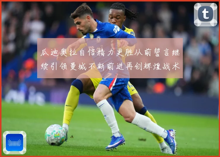 瓜迪奥拉自信精力更胜从前誓言继续引领曼城不断前进再创辉煌战术观察-深度解析