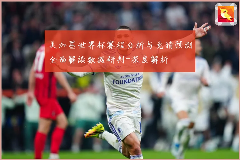 美加墨世界杯赛程分析与竞猜预测全面解读数据研判-深度解析
