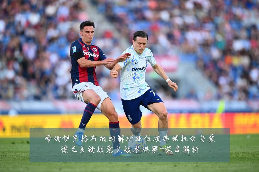 蒂姆伊罗格布纳姆解析抓住埃弗顿机会与桑德兰关键战意义战术观察-深度解析