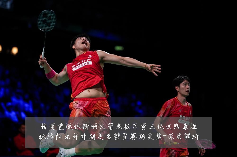 传奇重返休斯顿火箭老板斥资三亿收购康涅狄格阳光并计划更名彗星赛场复盘-深度解析