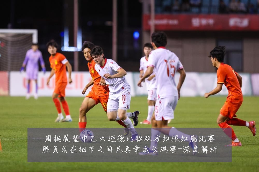 周挺展望中乙大连德比称双方知根知底比赛胜负或在细节之间见真章成长观察-深度解析
