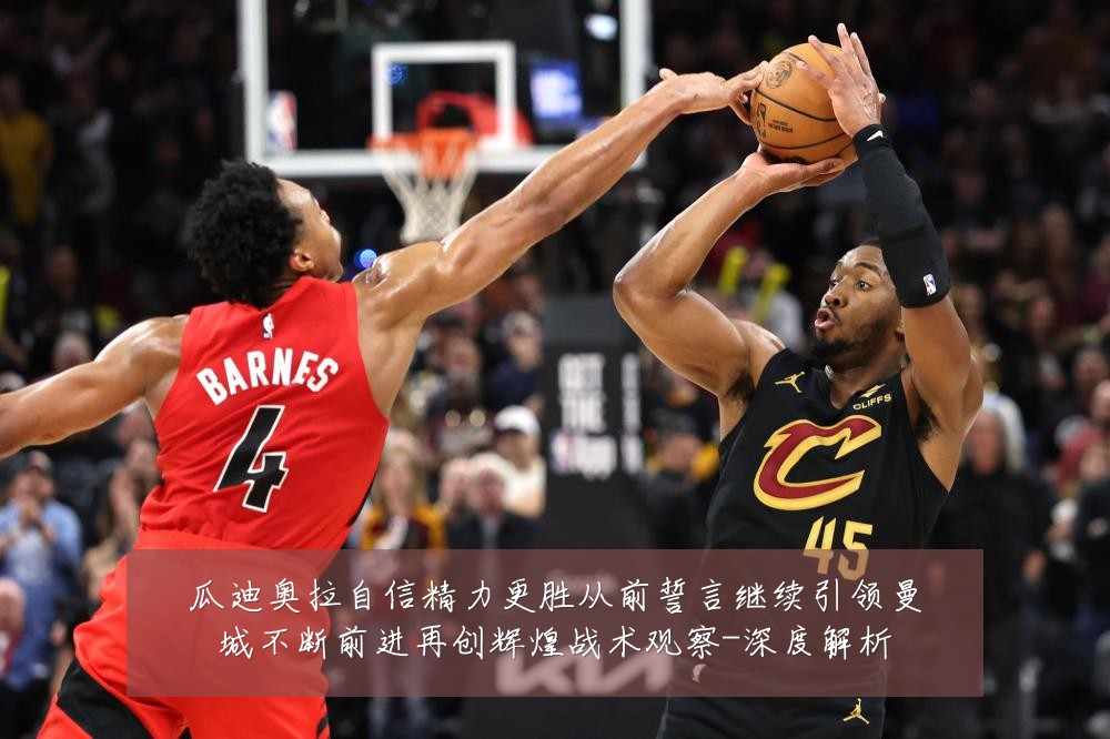 瓜迪奥拉自信精力更胜从前誓言继续引领曼城不断前进再创辉煌战术观察-深度解析