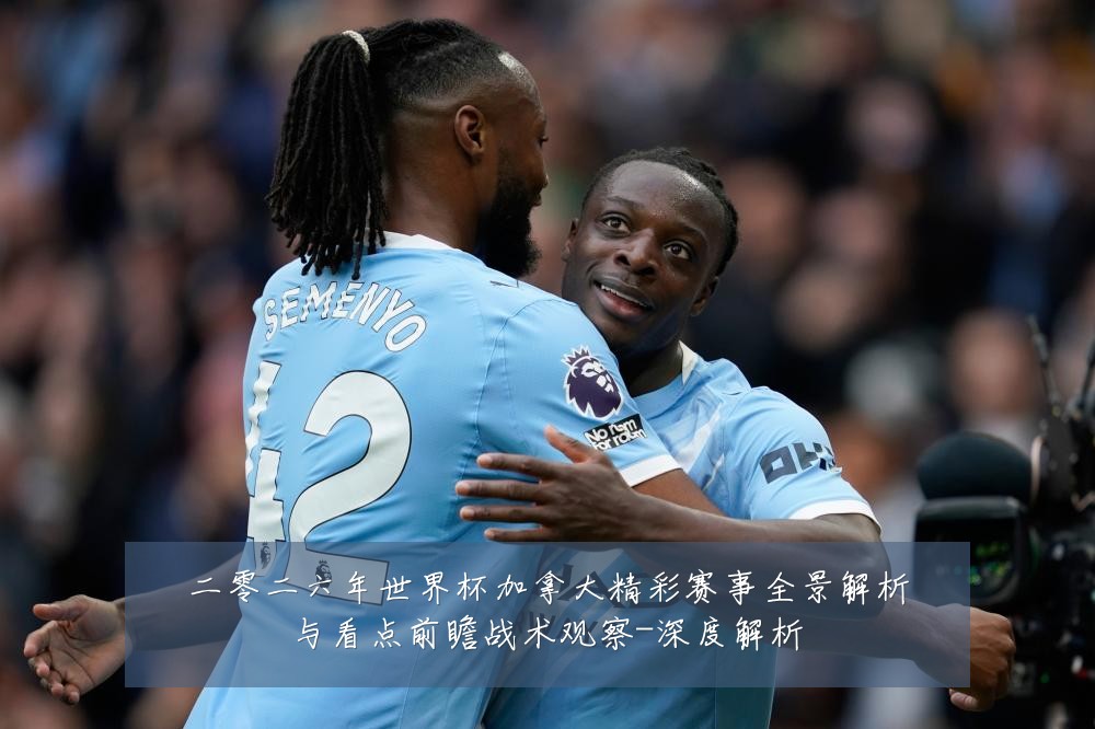 二零二六年世界杯加拿大精彩赛事全景解析与看点前瞻战术观察-深度解析