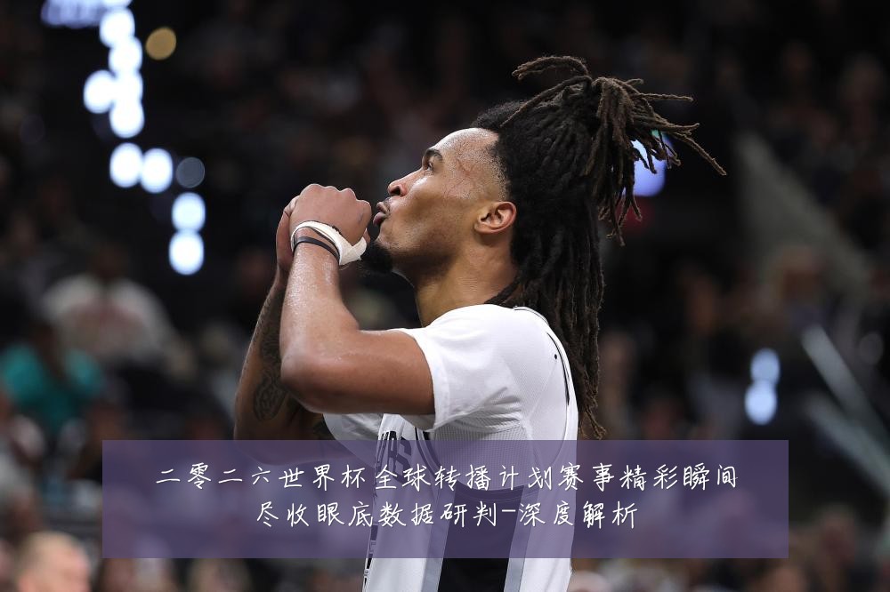 二零二六世界杯全球转播计划赛事精彩瞬间尽收眼底数据研判-深度解析