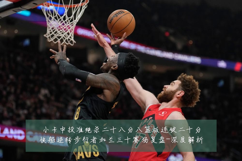 小卡中投准绝杀二十八分八篮板连破二十分快船逆转步行者加兰三十赛场复盘-深度解析