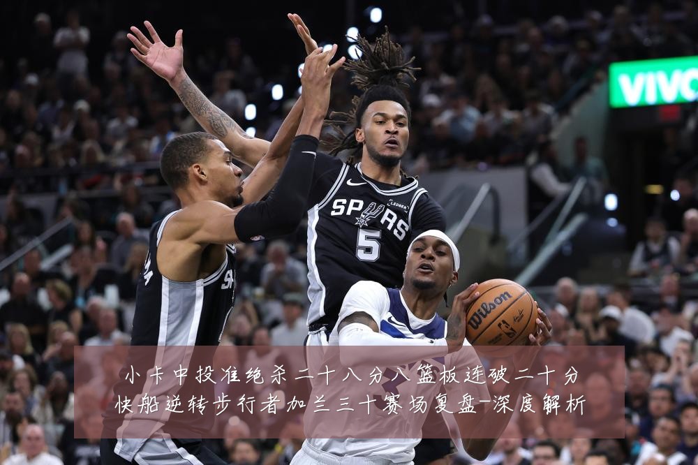 小卡中投准绝杀二十八分八篮板连破二十分快船逆转步行者加兰三十赛场复盘-深度解析