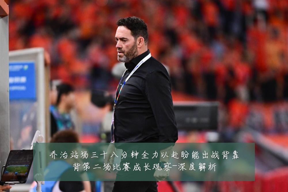 乔治站场三十八分钟全力以赴盼能出战背靠背第二场比赛成长观察-深度解析